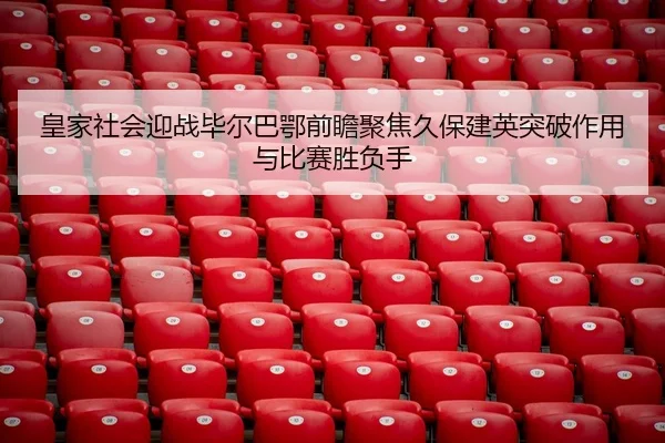 皇家社会迎战毕尔巴鄂前瞻聚焦久保建英突破作用与比赛胜负手