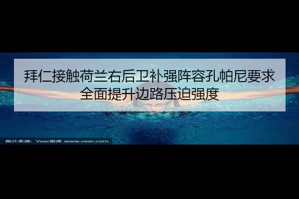 拜仁接触荷兰右后卫补强阵容孔帕尼要求全面提升边路压迫强度