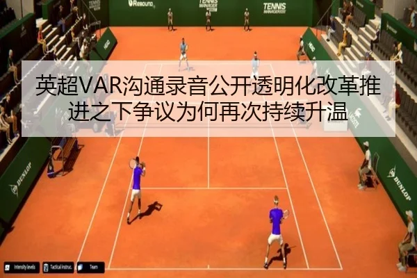 英超VAR沟通录音公开透明化改革推进之下争议为何再次持续升温