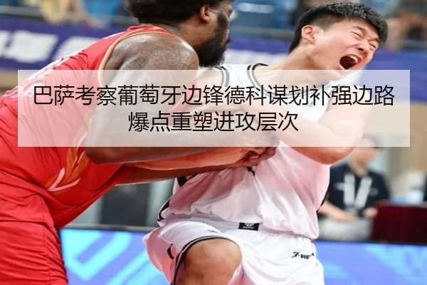 巴萨考察葡萄牙边锋德科谋划补强边路爆点重塑进攻层次