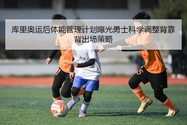 库里奥运后体能管理计划曝光勇士科学调整背靠背出场策略
