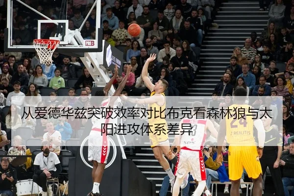 从爱德华兹突破效率对比布克看森林狼与太阳进攻体系差异
