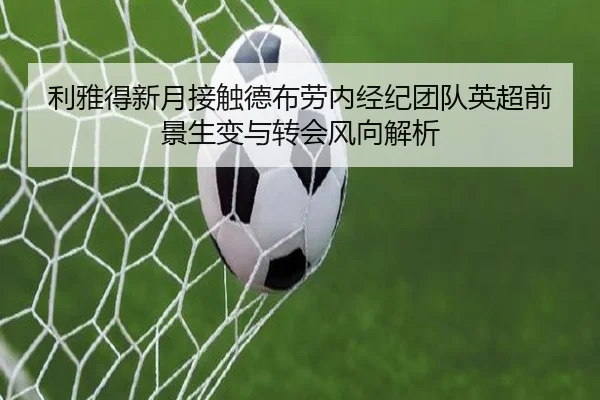 利雅得新月接触德布劳内经纪团队英超前景生变与转会风向解析