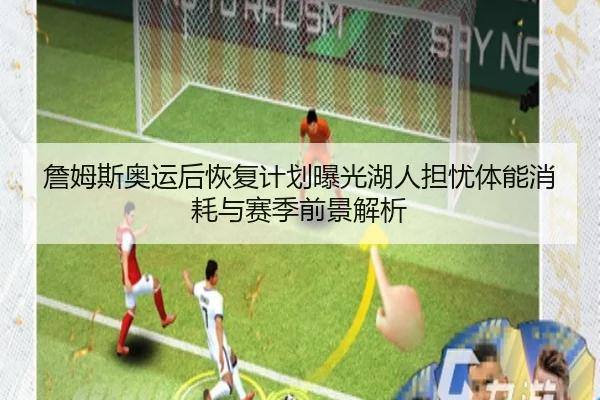 詹姆斯奥运后恢复计划曝光湖人担忧体能消耗与赛季前景解析